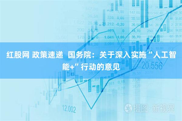 红股网 政策速递  国务院：关于深入实施“人工智能+”行动的意见