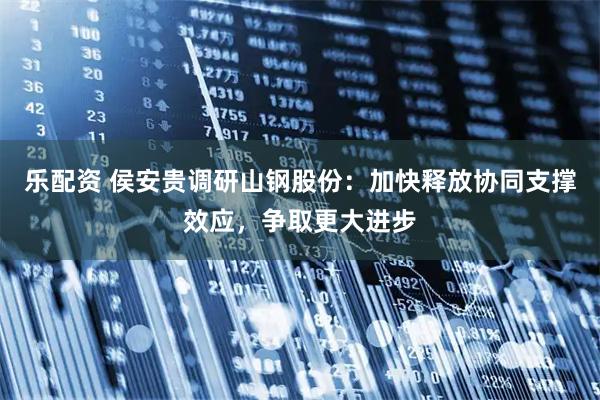 乐配资 侯安贵调研山钢股份：加快释放协同支撑效应，争取更大进步