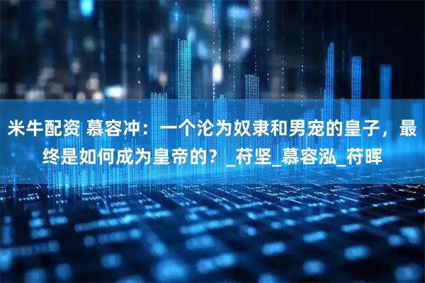 米牛配资 慕容冲：一个沦为奴隶和男宠的皇子，最终是如何成为皇帝的？_苻坚_慕容泓_苻晖