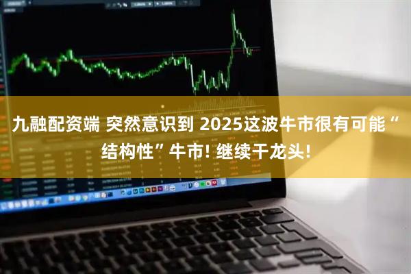 九融配资端 突然意识到 2025这波牛市很有可能“结构性”牛市! 继续干龙头!
