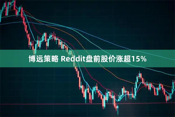 博远策略 Reddit盘前股价涨超15%