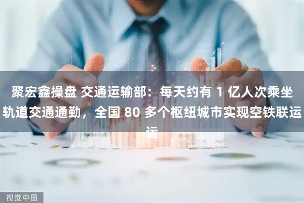 聚宏鑫操盘 交通运输部:每天约有 1 亿人次乘坐轨道交通通勤,全国 80 多个枢纽城市实现空铁联运