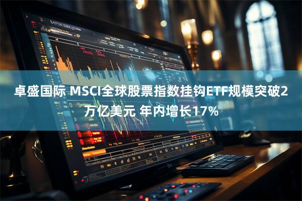 卓盛国际 MSCI全球股票指数挂钩ETF规模突破2万亿美元 年内增长17%