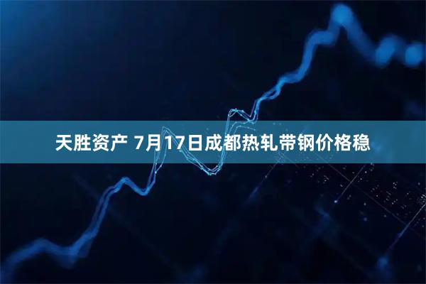 天胜资产 7月17日成都热轧带钢价格稳