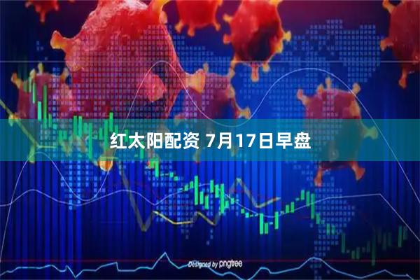 红太阳配资 7月17日早盘