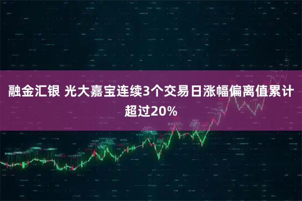 融金汇银 光大嘉宝连续3个交易日涨幅偏离值累计超过20%