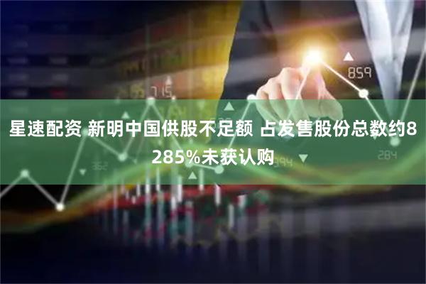 星速配资 新明中国供股不足额 占发售股份总数约8285%未获认购