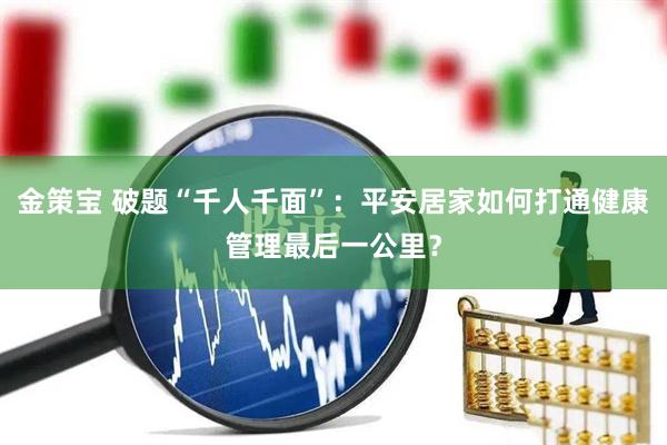 金策宝 破题“千人千面”：平安居家如何打通健康管理最后一公里？
