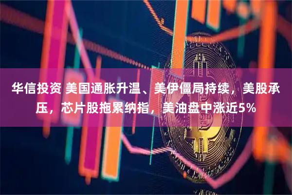 华信投资 美国通胀升温、美伊僵局持续,美股承压,芯片股拖累纳指,美油盘中涨近5%
