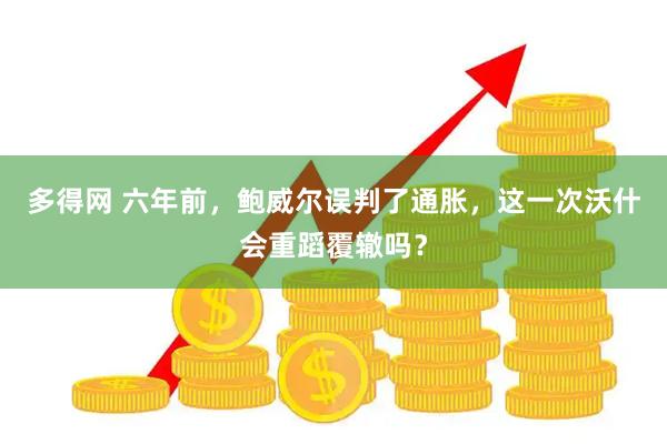 多得网 六年前,鲍威尔误判了通胀,这一次沃什会重蹈覆辙吗?