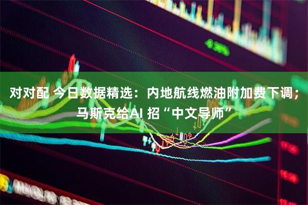 对对配 今日数据精选：内地航线燃油附加费下调；马斯克给AI 招“中文导师”