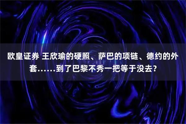 欧皇证券 王欣瑜的硬照、萨巴的项链、德约的外套……到了巴黎不秀一把等于没去?