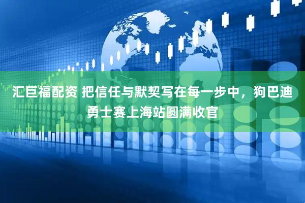 汇巨福配资 把信任与默契写在每一步中，狗巴迪勇士赛上海站圆满收官