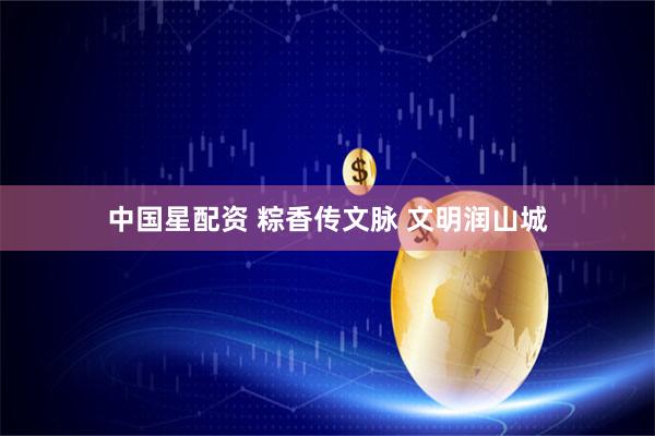 中国星配资 粽香传文脉 文明润山城