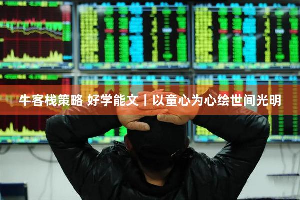 牛客栈策略 好学能文丨以童心为心绘世间光明