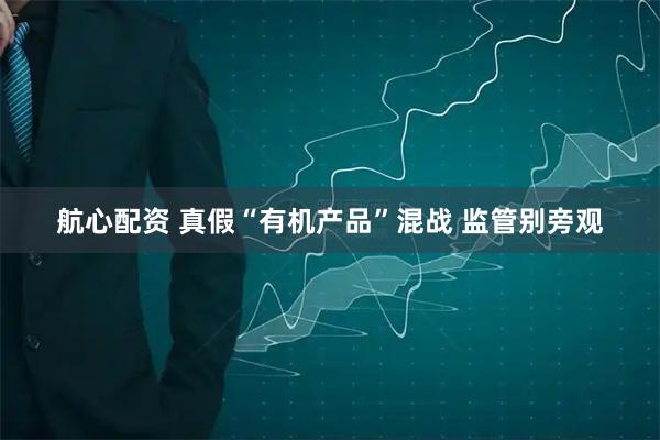 航心配资 真假“有机产品”混战 监管别旁观