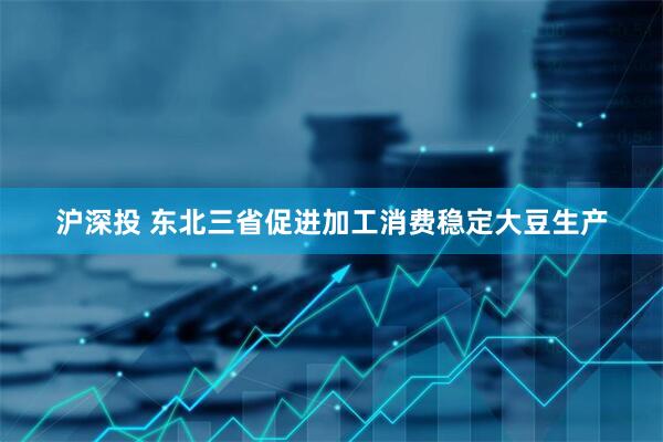 沪深投 东北三省促进加工消费稳定大豆生产