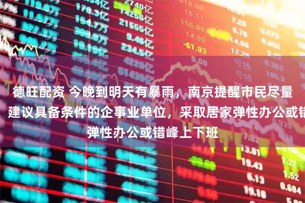 德旺配资 今晚到明天有暴雨，南京提醒市民尽量减少外出，建议具备条件的企事业单位，采取居家弹性办公或错峰上下班