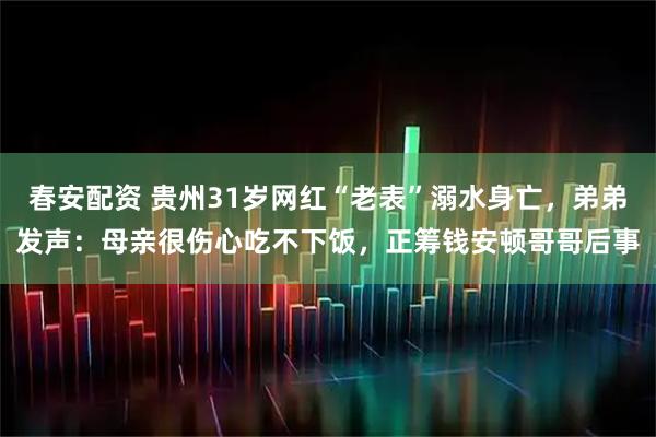 春安配资 贵州31岁网红“老表”溺水身亡，弟弟发声：母亲很伤心吃不下饭，正筹钱安顿哥哥后事