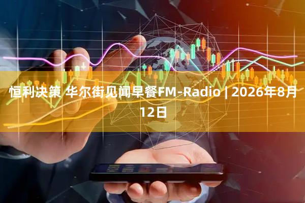 恒利决策 华尔街见闻早餐FM-Radio | 2026年8月12日