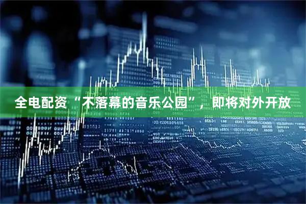 全电配资 “不落幕的音乐公园”，即将对外开放