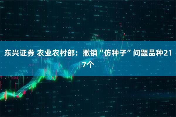 东兴证券 农业农村部：撤销“仿种子”问题品种217个