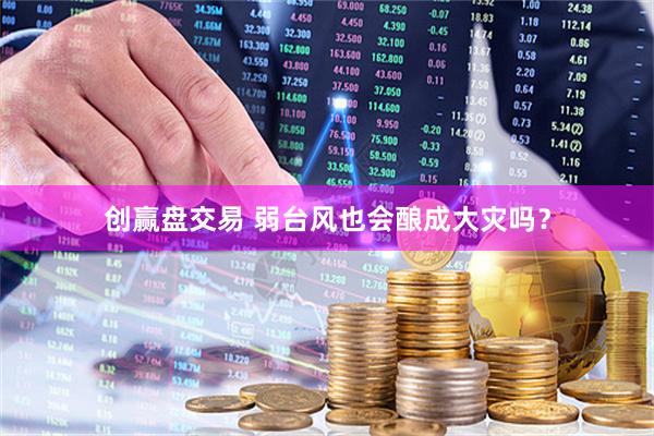 创赢盘交易 弱台风也会酿成大灾吗？