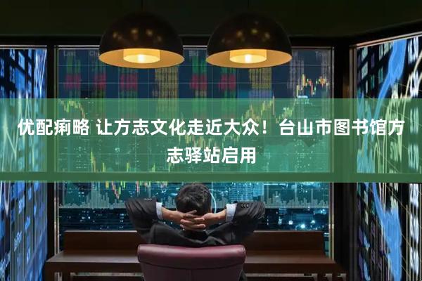 优配痢略 让方志文化走近大众！台山市图书馆方志驿站启用