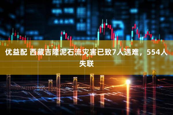 优益配 西藏吉隆泥石流灾害已致7人遇难，554人失联