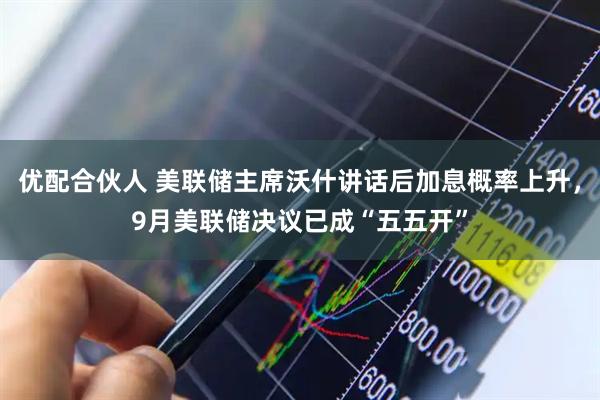 优配合伙人 美联储主席沃什讲话后加息概率上升，9月美联储决议已成“五五开”